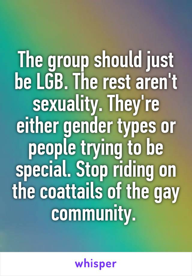 The group should just be LGB. The rest aren't sexuality. They're either gender types or people trying to be special. Stop riding on the coattails of the gay community. 