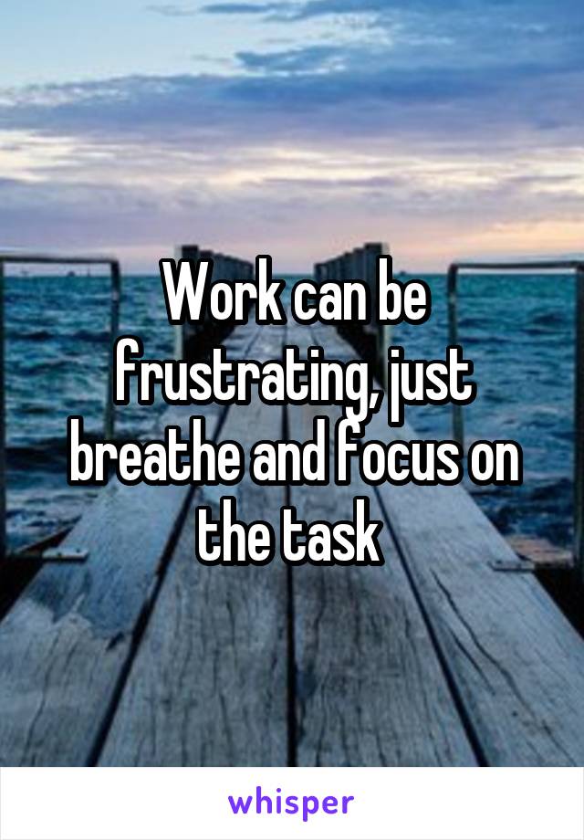 Work can be frustrating, just breathe and focus on the task 