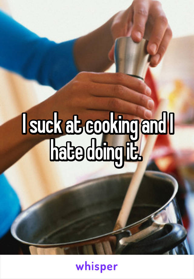 I suck at cooking and I hate doing it. 