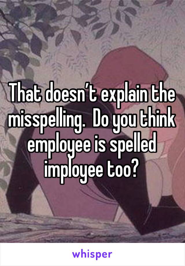 That doesn’t explain the misspelling.  Do you think employee is spelled imployee too?