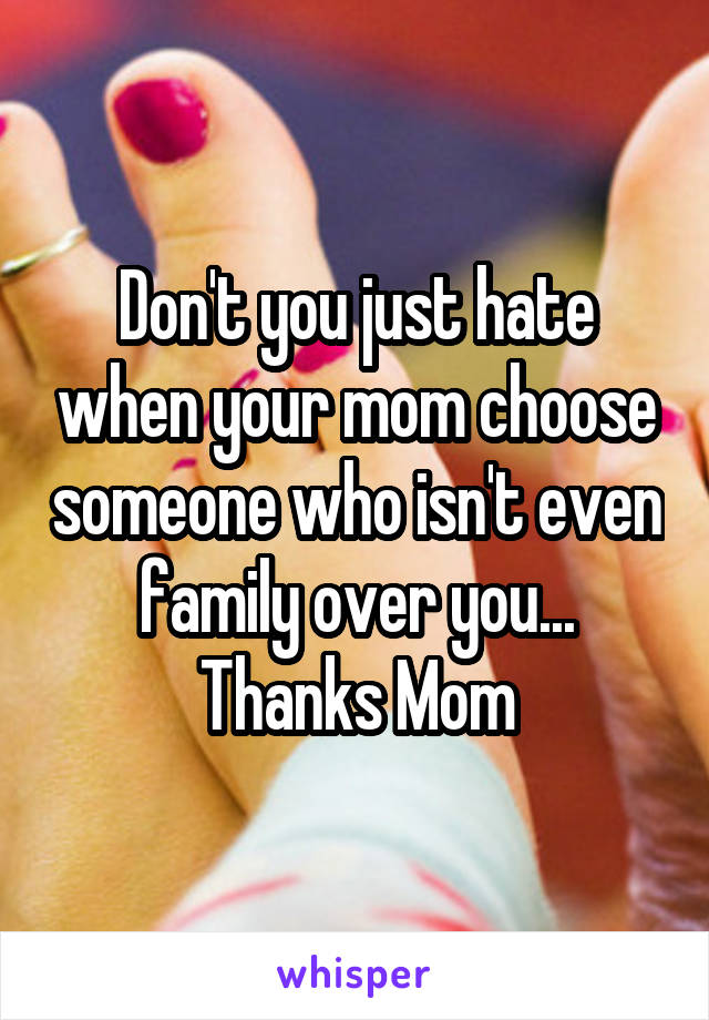 Don't you just hate when your mom choose someone who isn't even family over you... Thanks Mom