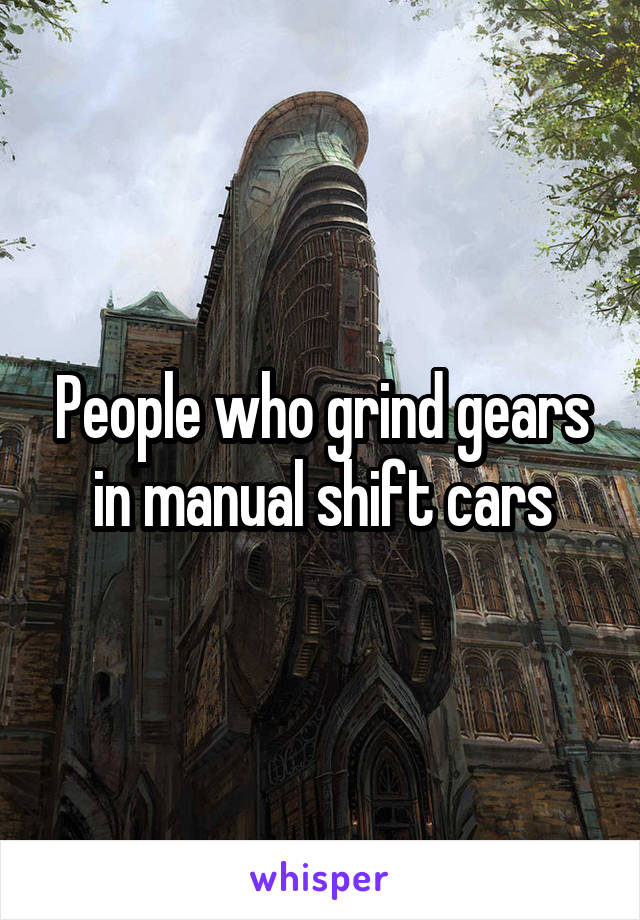 People who grind gears in manual shift cars