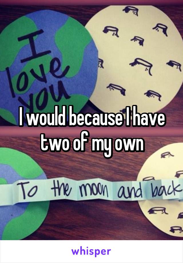 I would because I have two of my own