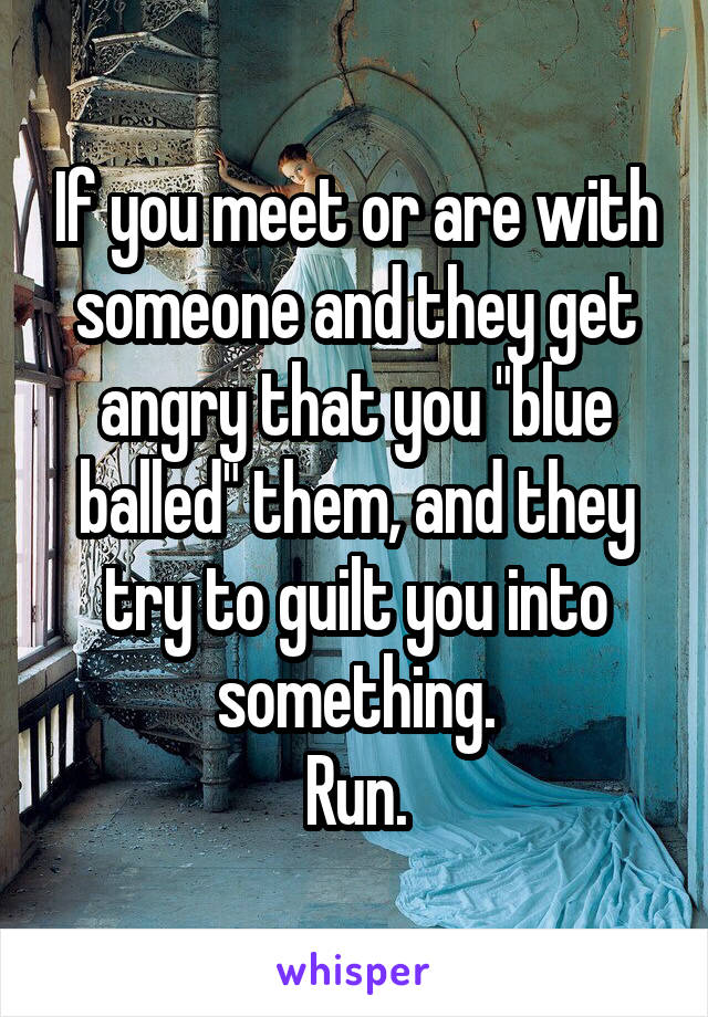 If you meet or are with someone and they get angry that you "blue balled" them, and they try to guilt you into something.
Run.