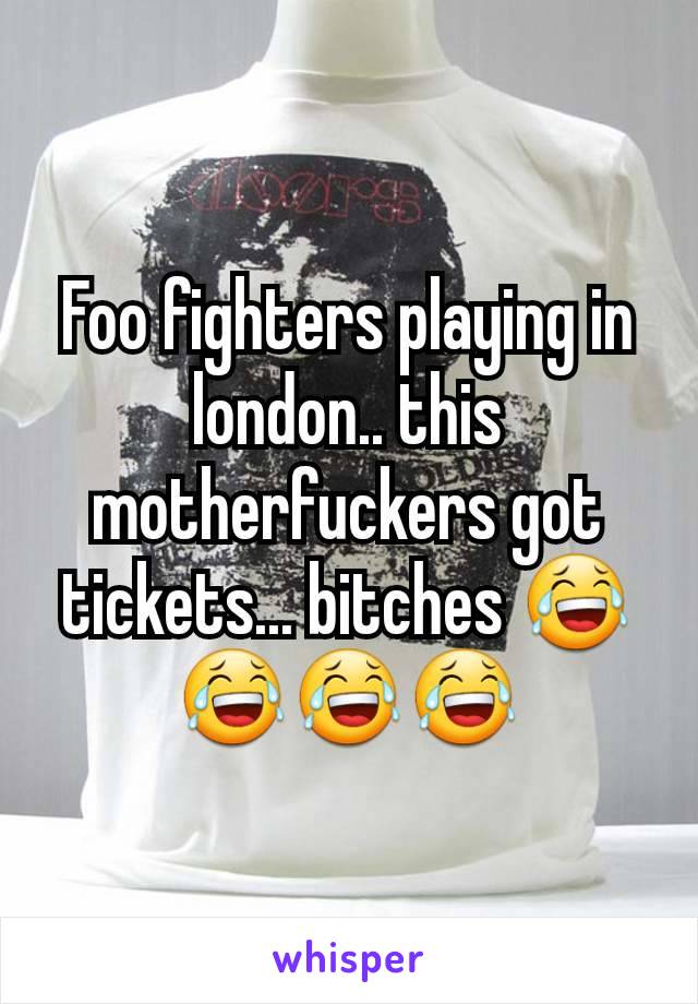 Foo fighters playing in london.. this motherfuckers got tickets... bitches 😂😂😂😂