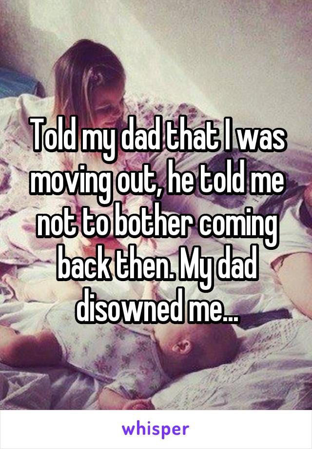 Told my dad that I was moving out, he told me not to bother coming back then. My dad disowned me...