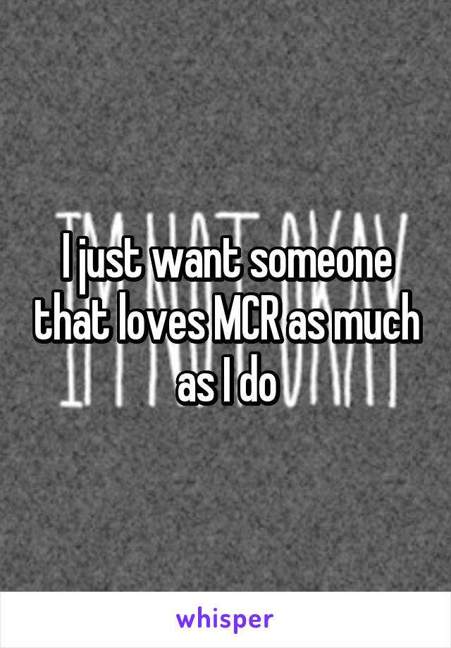 I just want someone that loves MCR as much as I do