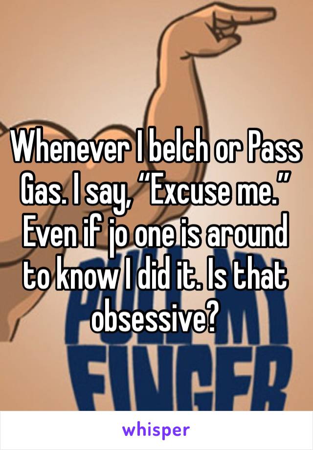 Whenever I belch or Pass Gas. I say, “Excuse me.” Even if jo one is around to know I did it. Is that obsessive?