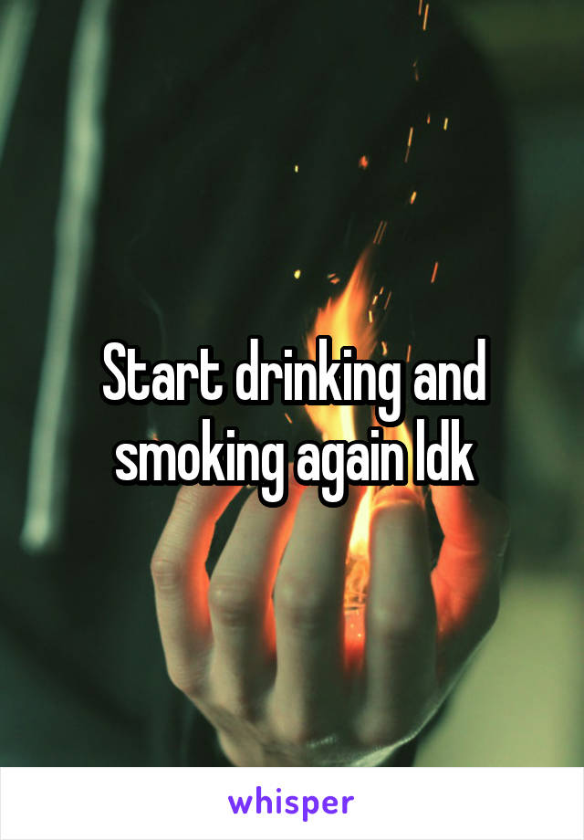 Start drinking and smoking again ldk