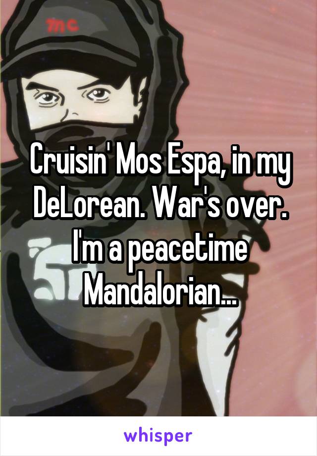 Cruisin' Mos Espa, in my DeLorean. War's over. I'm a peacetime Mandalorian...