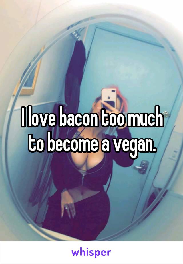 I love bacon too much to become a vegan.