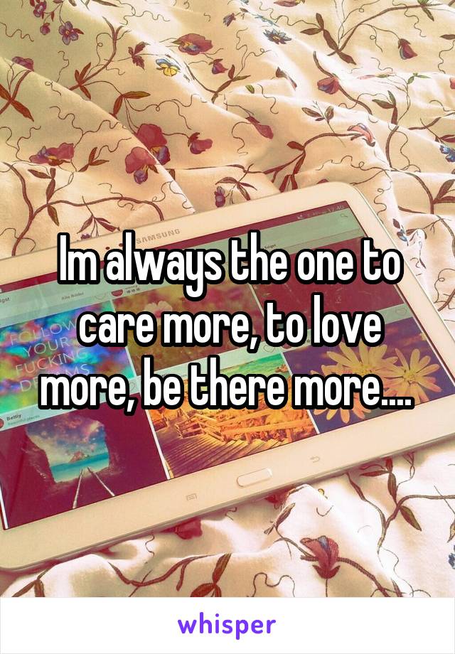 Im always the one to care more, to love more, be there more.... 