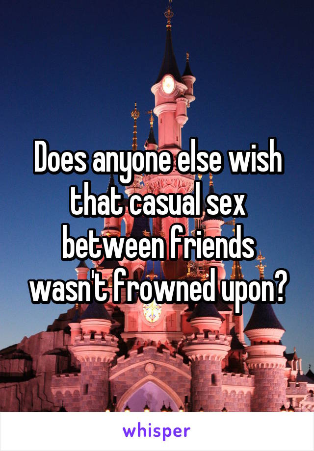 Does anyone else wish that casual sex between friends wasn't frowned upon?