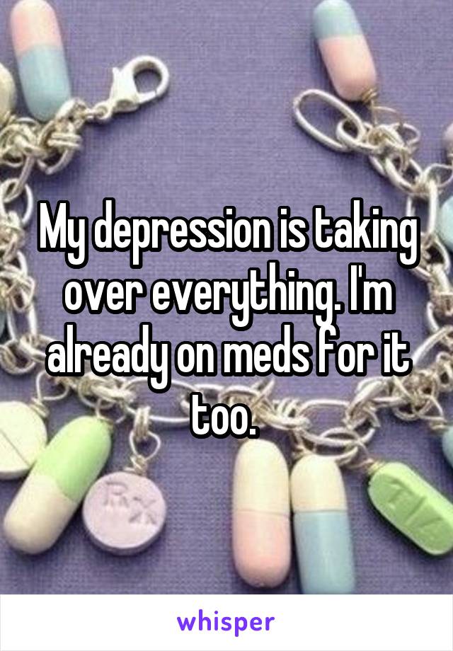 My depression is taking over everything. I'm already on meds for it too. 
