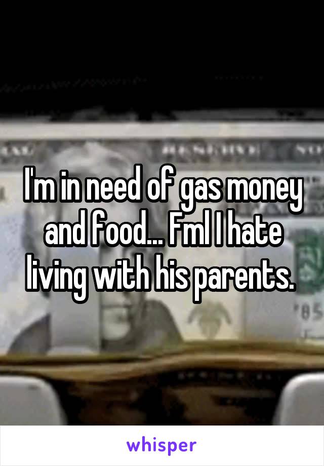 I'm in need of gas money and food... Fml I hate living with his parents. 