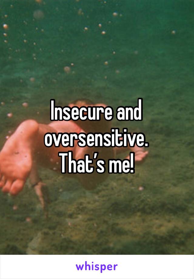 Insecure and oversensitive. 
That’s me!
