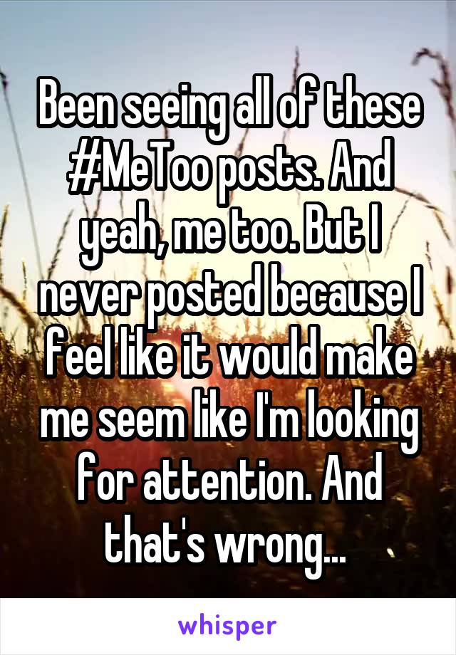 Been seeing all of these #MeToo posts. And yeah, me too. But I never posted because I feel like it would make me seem like I'm looking for attention. And that's wrong... 