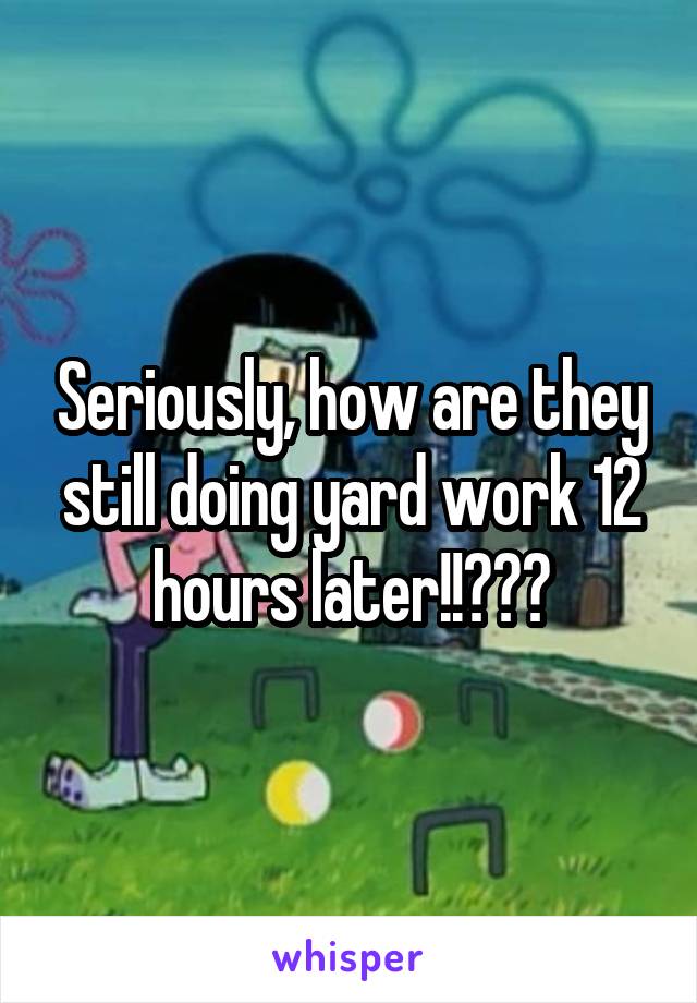 Seriously, how are they still doing yard work 12 hours later!!???