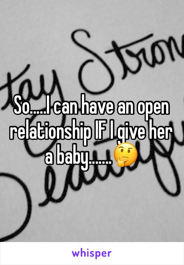 So.....I can have an open relationship IF I give her a baby.......🤔