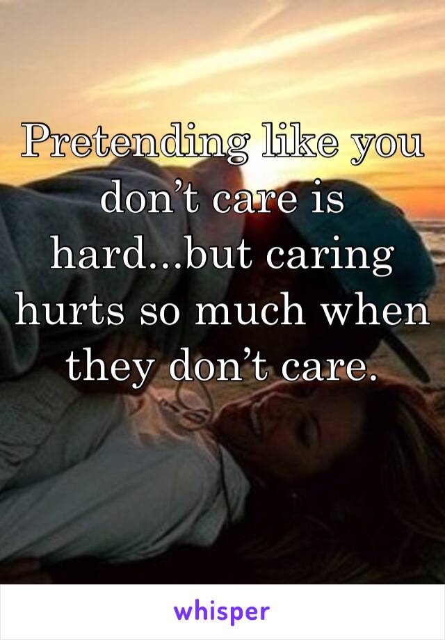 Pretending like you don’t care is hard...but caring hurts so much when they don’t care. 