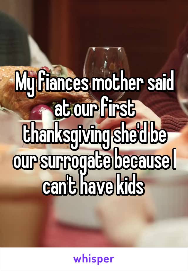 My fiances mother said at our first thanksgiving she'd be our surrogate because I can't have kids 