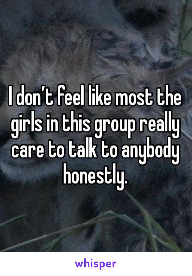 I don’t feel like most the girls in this group really care to talk to anybody honestly. 