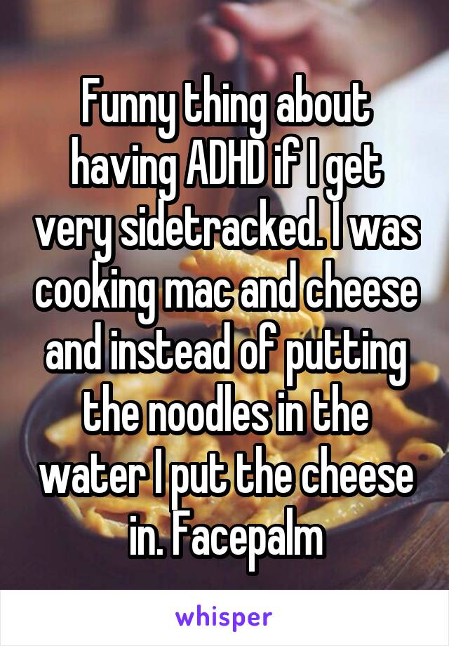 Funny thing about having ADHD if I get very sidetracked. I was cooking mac and cheese and instead of putting the noodles in the water I put the cheese in. Facepalm
