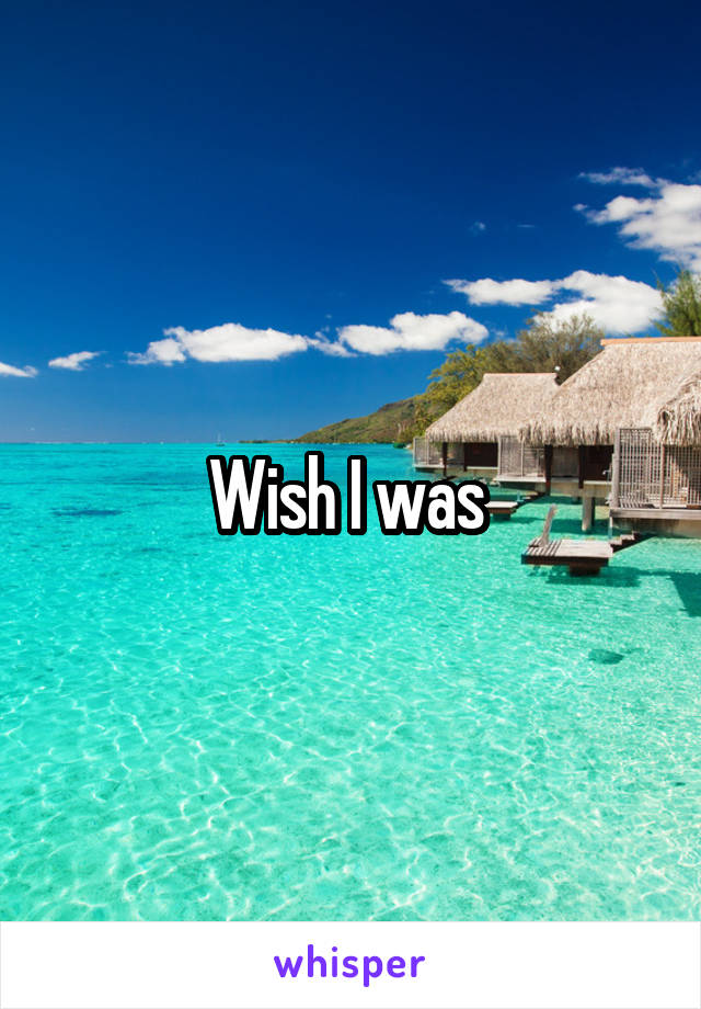 Wish I was 