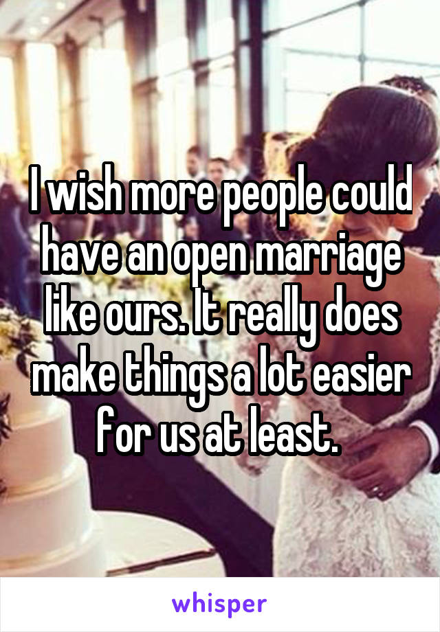 I wish more people could have an open marriage like ours. It really does make things a lot easier for us at least. 