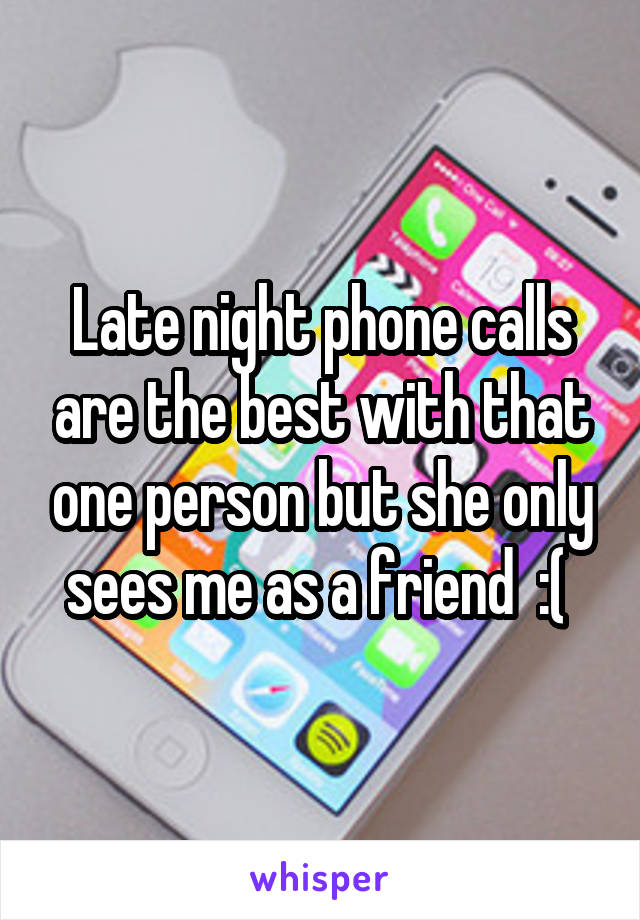 Late night phone calls are the best with that one person but she only sees me as a friend  :( 