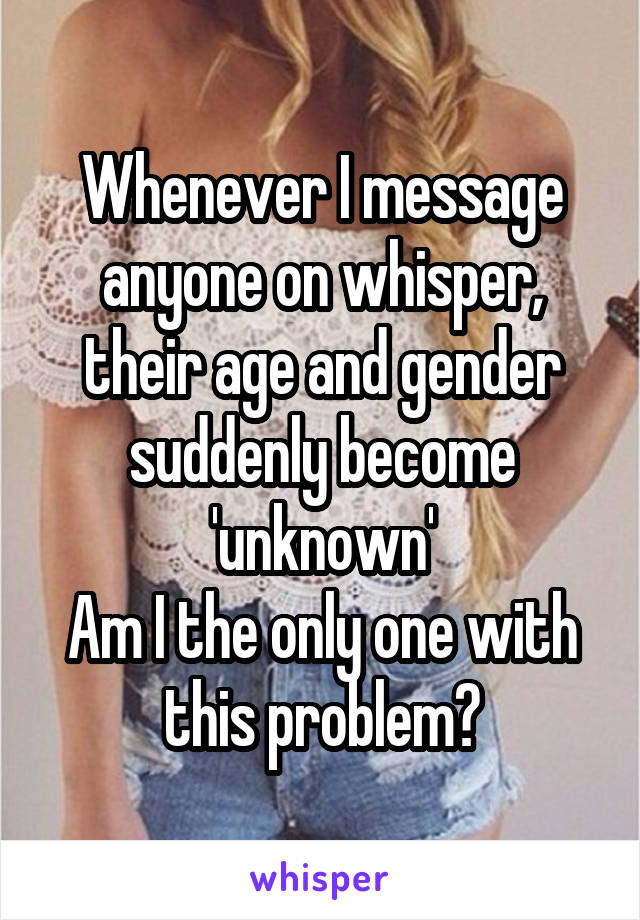 Whenever I message anyone on whisper, their age and gender suddenly become 'unknown'
Am I the only one with this problem?
