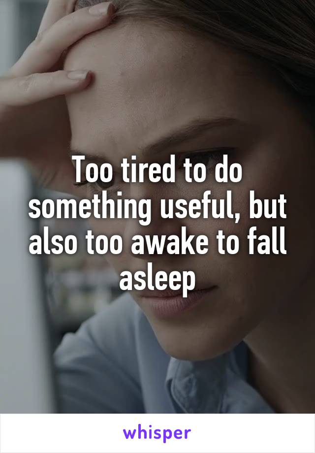 Too tired to do something useful, but also too awake to fall asleep