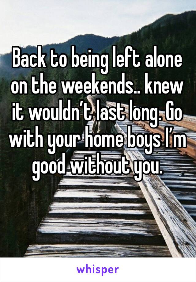 Back to being left alone on the weekends.. knew it wouldn’t last long. Go with your home boys I’m good without you. 