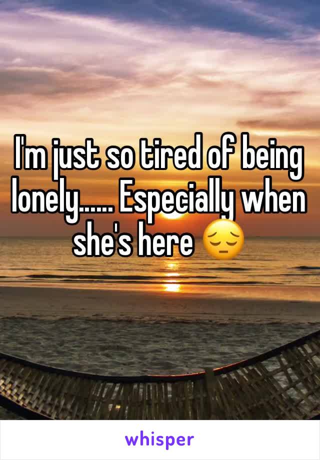I'm just so tired of being lonely...... Especially when she's here 😔
