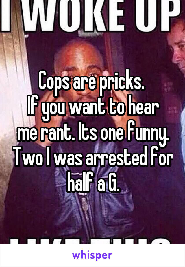 Cops are pricks. 
If you want to hear me rant. Its one funny. Two I was arrested for half a G.