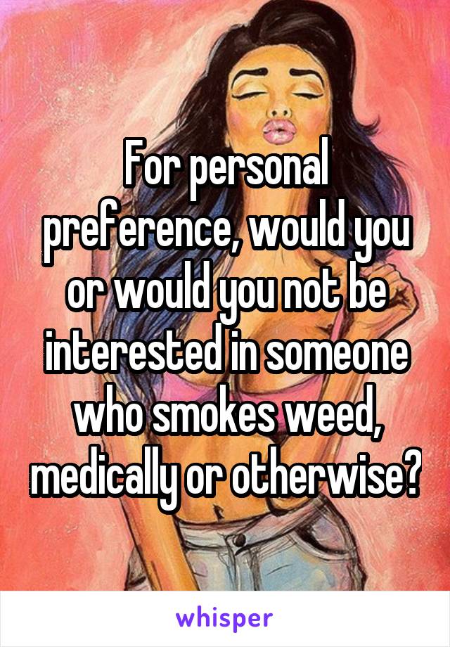For personal preference, would you or would you not be interested in someone who smokes weed, medically or otherwise?