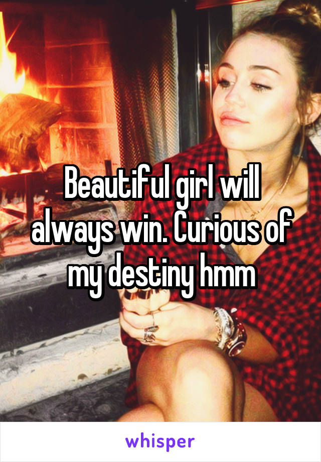 Beautiful girl will always win. Curious of my destiny hmm