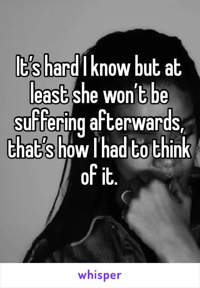 It’s hard I know but at least she won’t be suffering afterwards, that’s how I had to think of it.