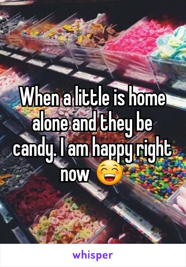 When a little is home alone and they be candy. I am happy right now 😁