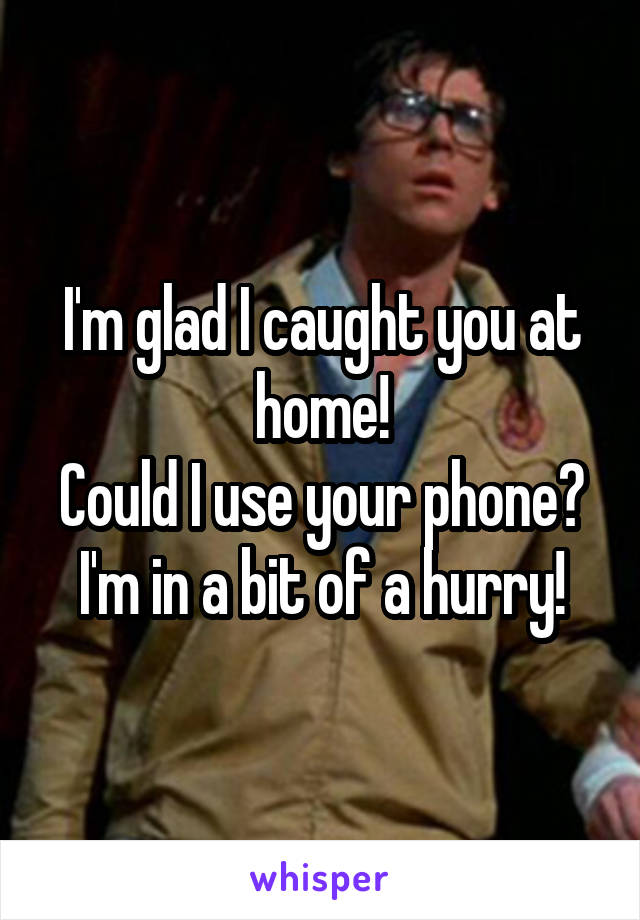 I'm glad I caught you at home!
Could I use your phone?
I'm in a bit of a hurry!