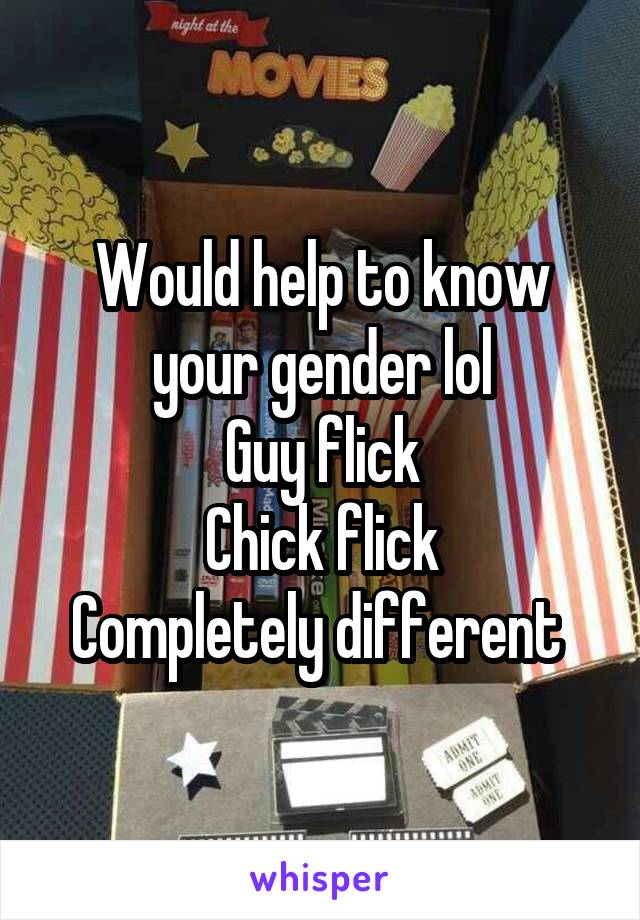 Would help to know your gender lol
Guy flick
Chick flick
Completely different 