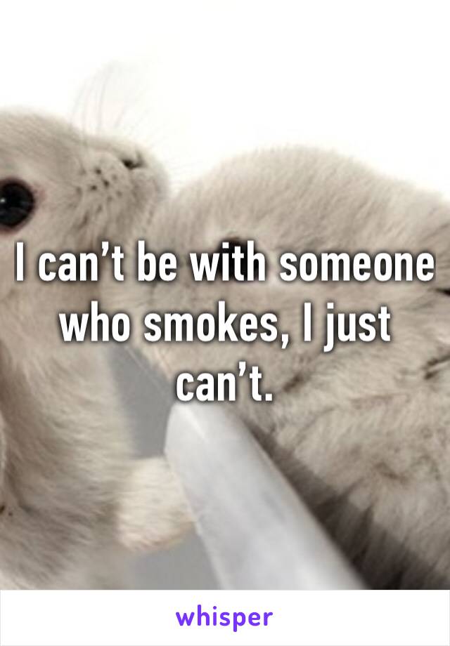 I can’t be with someone who smokes, I just can’t.