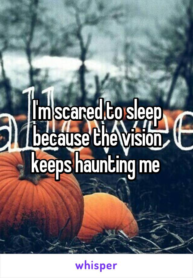 I'm scared to sleep because the vision keeps haunting me 
