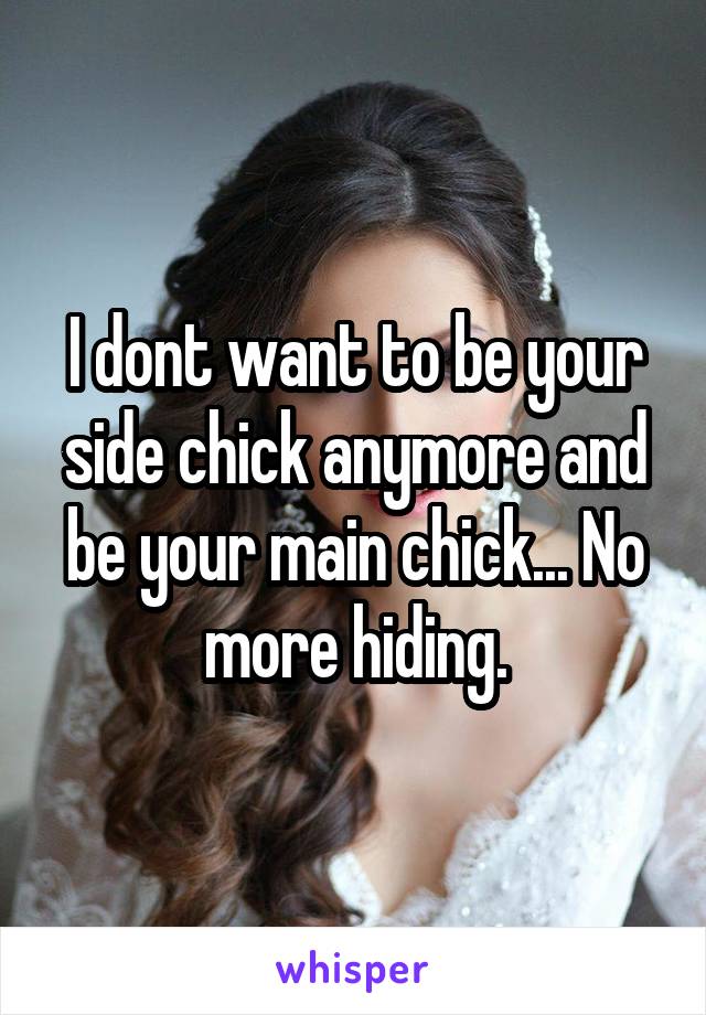 I dont want to be your side chick anymore and be your main chick... No more hiding.