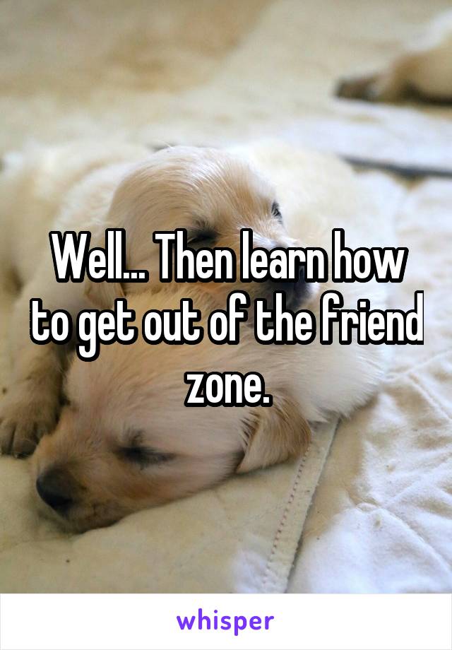 Well... Then learn how to get out of the friend zone.