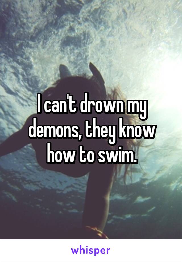 I can't drown my demons, they know how to swim.