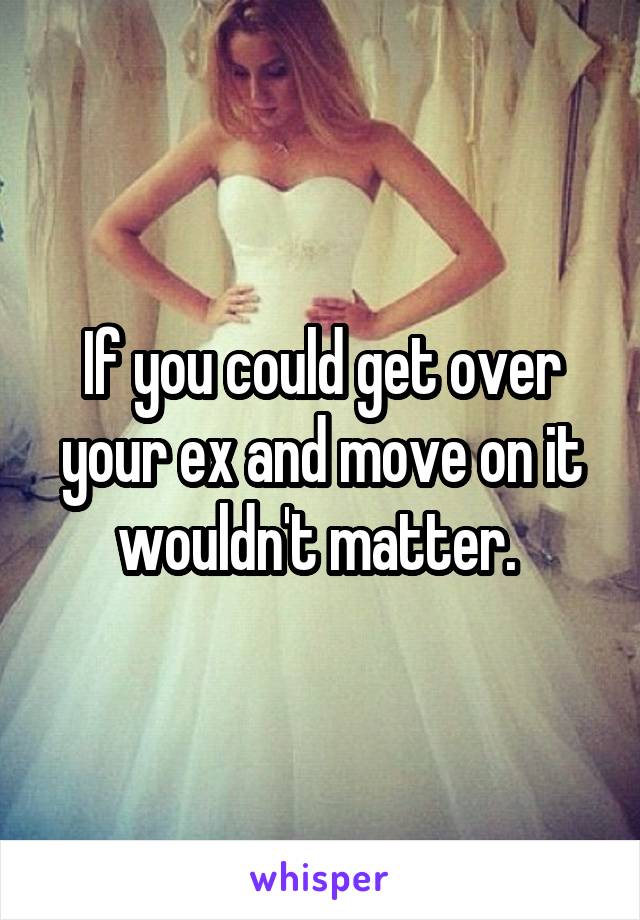 If you could get over your ex and move on it wouldn't matter. 