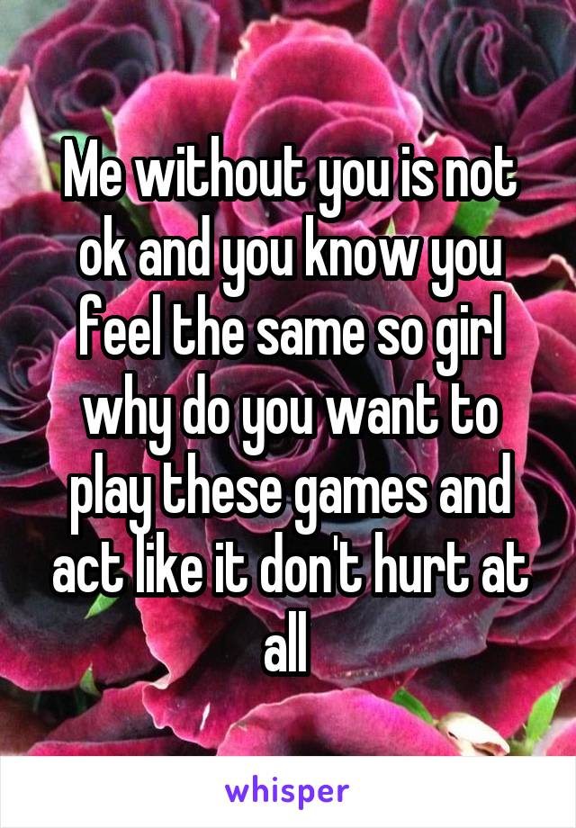 Me without you is not ok and you know you feel the same so girl why do you want to play these games and act like it don't hurt at all 