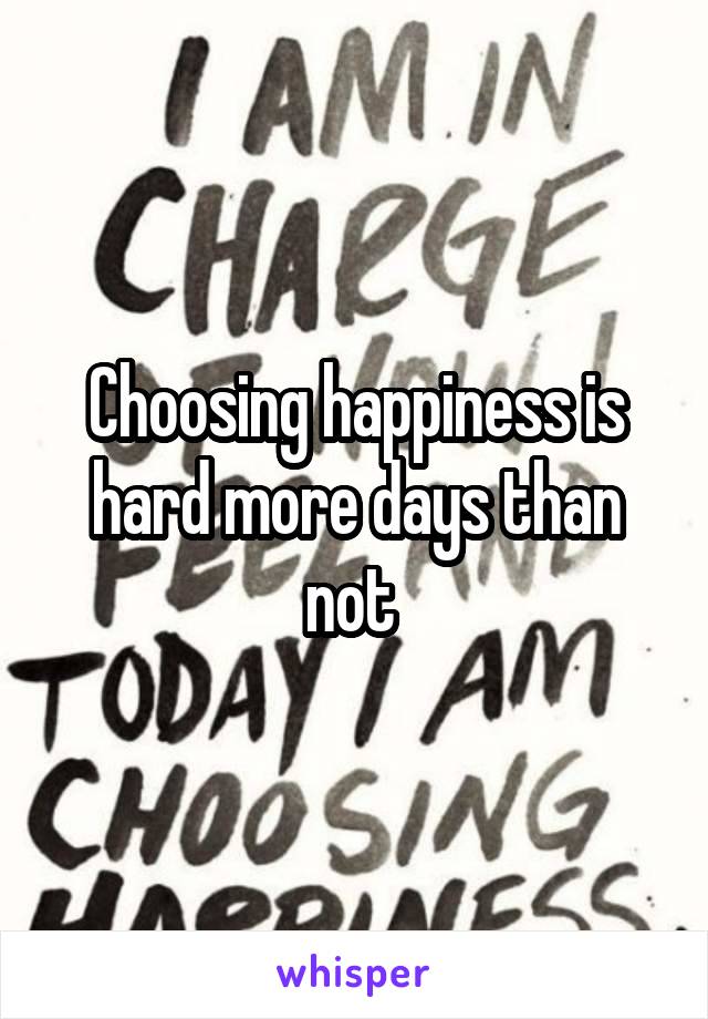 Choosing happiness is hard more days than not 