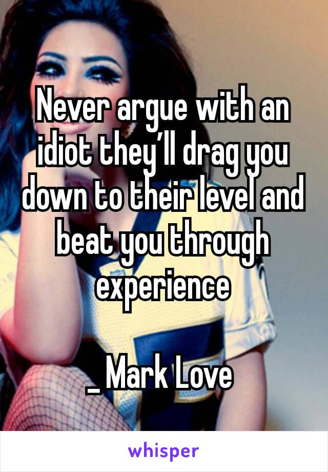 Never argue with an idiot they’ll drag you down to their level and beat you through experience

_ Mark Love 